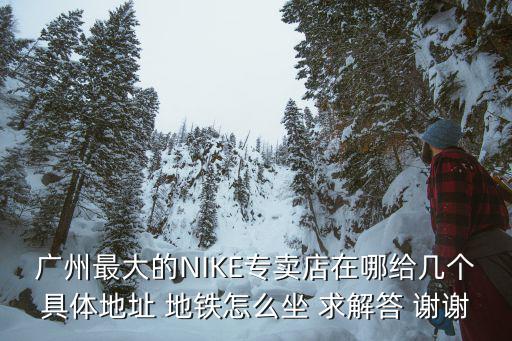 廣州最大的NIKE專賣店在哪給幾個具體地址 地鐵怎么坐 求解答 謝謝