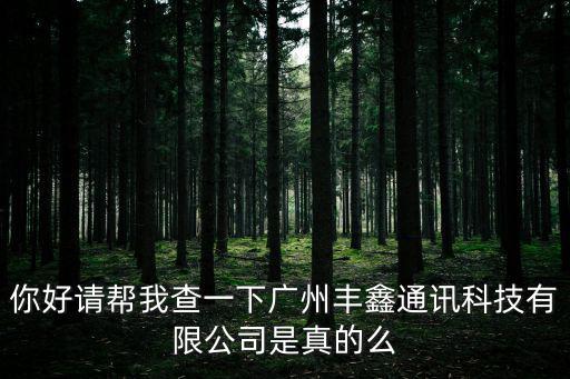 你好請幫我查一下廣州豐鑫通訊科技有限公司是真的么