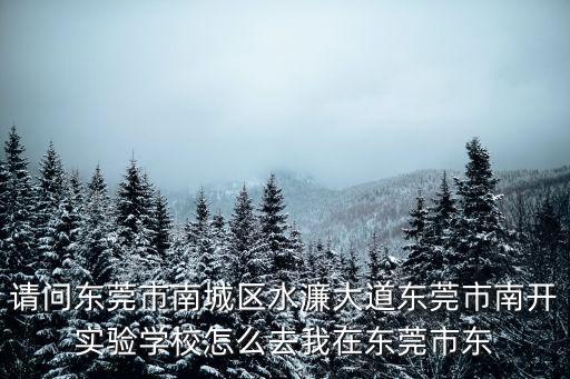 請問東莞市南城區水濂大道東莞市南開實驗學校怎么去我在東莞市東