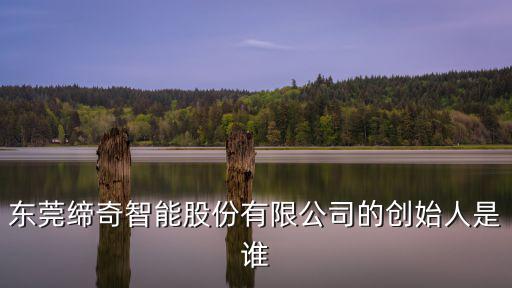 東莞締奇智能股份有限公司的創始人是誰