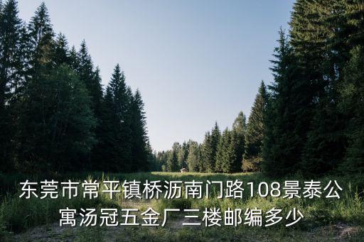 東莞市常平鎮(zhèn)橋?yàn)r南門(mén)路108景泰公寓湯冠五金廠三樓郵編多少