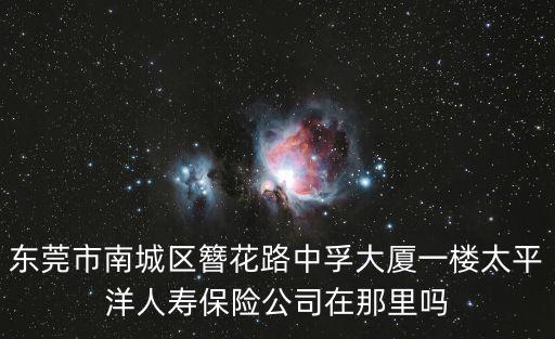 東莞市南城區簪花路中孚大廈一樓太平洋人壽保險公司在那里嗎