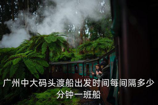廣州中大碼頭渡船出發時間每間隔多少分鐘一班船
