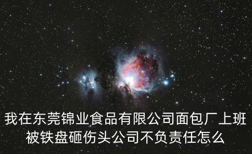 我在東莞錦業食品有限公司面包廠上班被鐵盤砸傷頭公司不負責任怎么