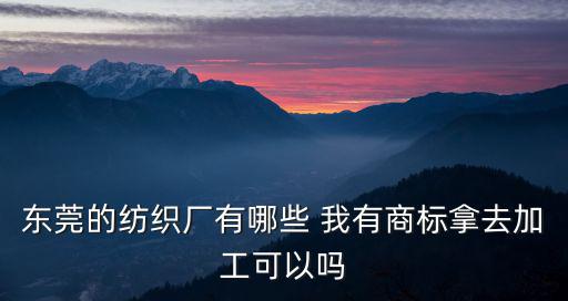 東莞的紡織廠有哪些 我有商標(biāo)拿去加工可以嗎