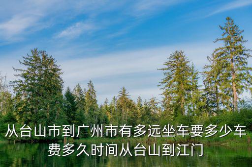 從臺(tái)山市到廣州市有多遠(yuǎn)坐車要多少車費(fèi)多久時(shí)間從臺(tái)山到江門