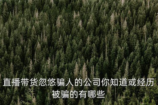 直播帶貨忽悠騙人的公司你知道或經(jīng)歷被騙的有哪些