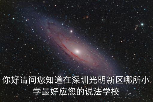 你好請問您知道在深圳光明新區哪所小學最好應您的說法學校