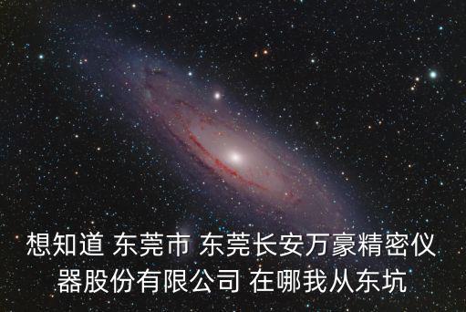 想知道 東莞市 東莞長(zhǎng)安萬(wàn)豪精密儀器股份有限公司 在哪我從東坑