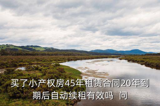 買(mǎi)了小產(chǎn)權(quán)房45年租賃合同20年到期后自動(dòng)續(xù)租有效嗎  問(wèn)