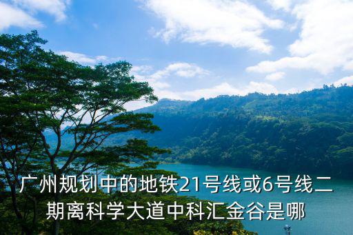 廣州規(guī)劃中的地鐵21號(hào)線或6號(hào)線二期離科學(xué)大道中科匯金谷是哪