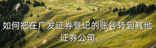 廣發(fā)證券轉東莞證券，我已經開戶了但想轉到其它證券如何轉換證券營業(yè)部