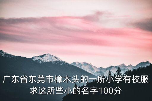 廣東省東莞市樟木頭的一所小學(xué)有校服求這所些小的名字100分