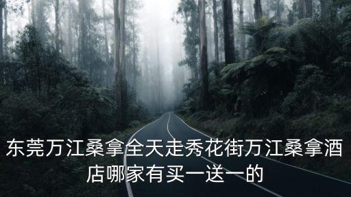 東莞萬江桑拿全天走秀花街萬江桑拿酒店哪家有買一送一的