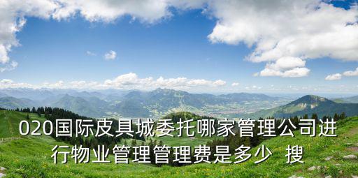 020國際皮具城委托哪家管理公司進行物業(yè)管理管理費是多少  搜