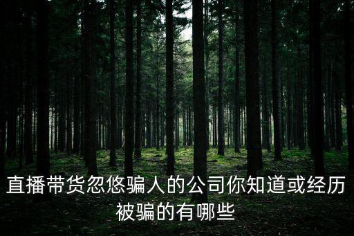 直播帶貨忽悠騙人的公司你知道或經歷被騙的有哪些