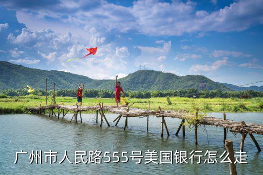 廣州市人民路555號(hào)美國銀行怎么走