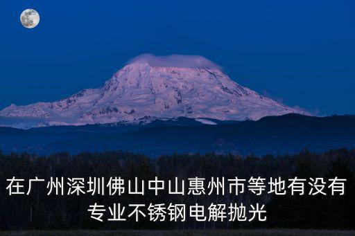 在廣州深圳佛山中山惠州市等地有沒有專業(yè)不銹鋼電解拋光