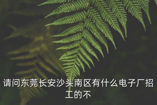 請問東莞長安沙頭南區有什么電子廠招工的不