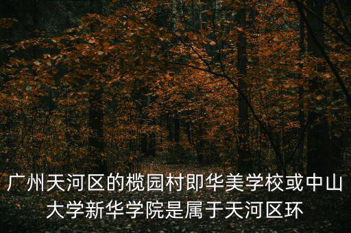 廣州天河區的欖園村即華美學校或中山大學新華學院是屬于天河區環