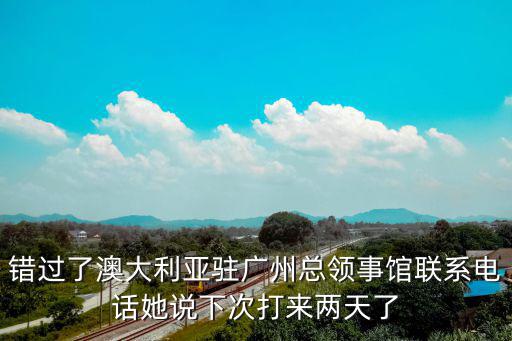 錯過了澳大利亞駐廣州總領事館聯系電話她說下次打來兩天了