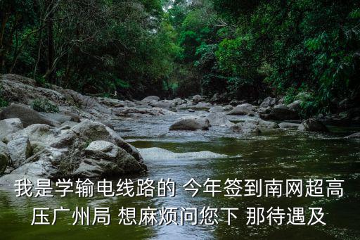 南網超高壓廣州局，我是學輸電線路的 今年簽到南網超高壓廣州局 想麻煩問您下 那待遇及