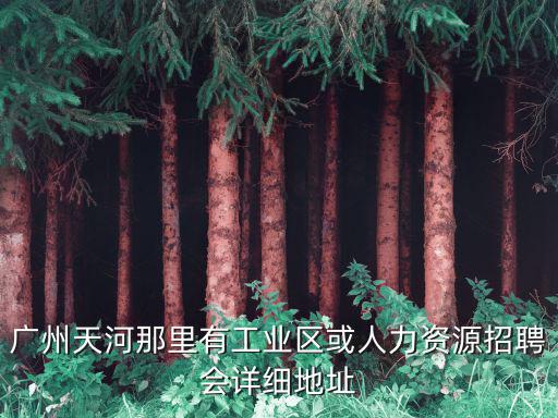 廣州天河那里有工業區或人力資源招聘會詳細地址