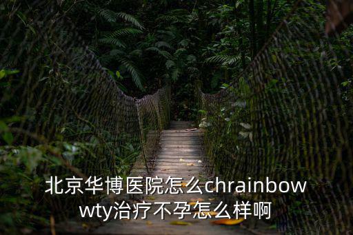北京華博醫(yī)院怎么chrainbowwty治療不孕怎么樣啊