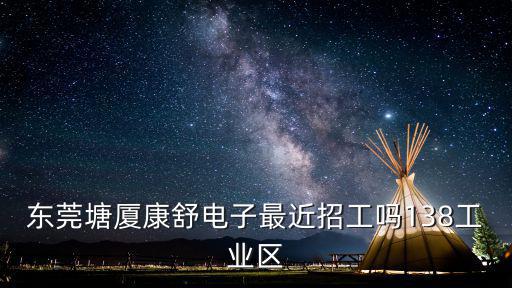 東莞塘廈康舒電子最近招工嗎138工業(yè)區(qū)