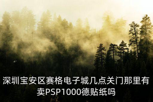 深圳寶安區(qū)賽格電子城幾點(diǎn)關(guān)門(mén)那里有賣(mài)PSP1000德貼紙嗎