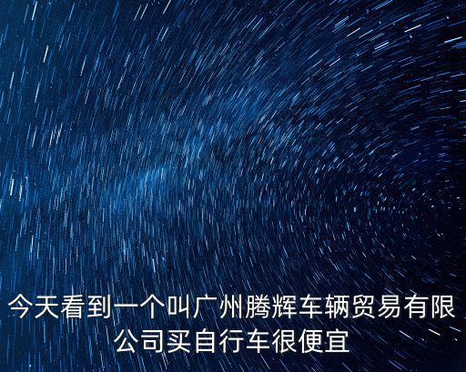 今天看到一個(gè)叫廣州騰輝車輛貿(mào)易有限公司買自行車很便宜
