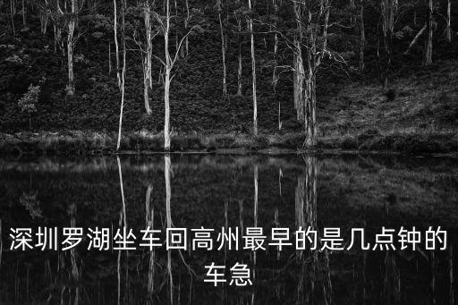深圳羅湖坐車回高州最早的是幾點鐘的車急