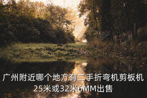 廣州附近哪個地方有二手折彎機剪板機25米或32米6MM出售