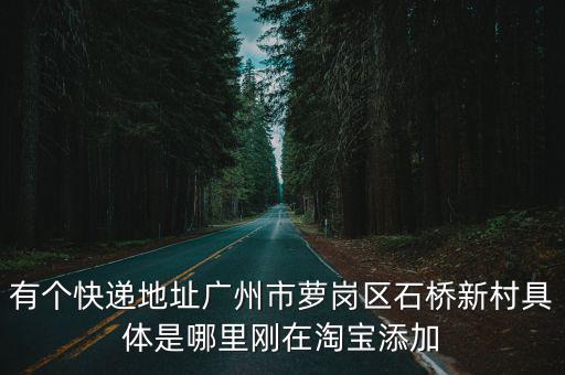 菜鳥 廣州蘿崗，有個(gè)快遞地址廣州市蘿崗區(qū)石橋新村具體是哪里剛在淘寶添加