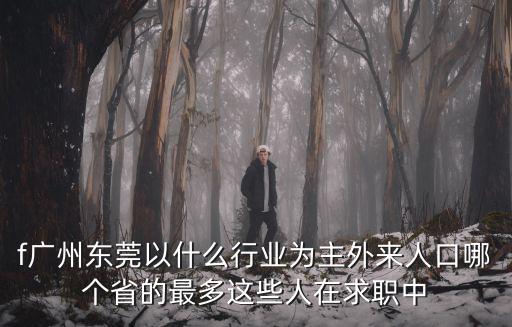 f廣州東莞以什么行業為主外來人口哪個省的最多這些人在求職中