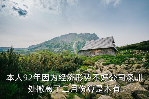 本人92年因為經濟形勢不好公司深圳處撤離了二月份算是木有