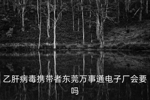 乙肝病毒攜帶者東莞萬事通電子廠會要嗎
