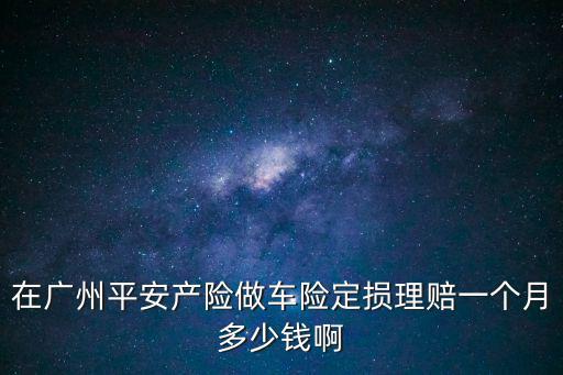 在廣州平安產險做車險定損理賠一個月多少錢啊