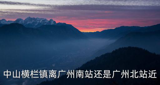 廣州到橫欄，中山橫欄鎮(zhèn)離廣州南站還是廣州北站近