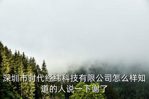 深圳市時代經緯科技有限公司怎么樣知道的人說一下謝了
