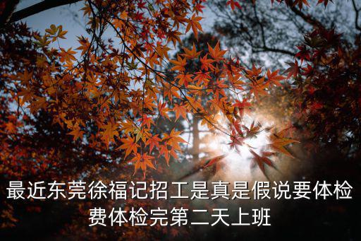 最近東莞徐福記招工是真是假說(shuō)要體檢費(fèi)體檢完第二天上班