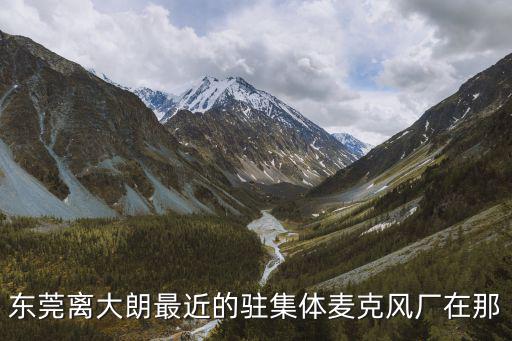 東莞離大朗最近的駐集體麥克風廠在那