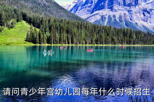 請問青少年宮幼兒園每年什么時候招生