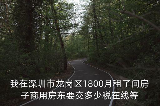 我在深圳市龍崗區1800月租了間房子商用房東要交多少稅在線等