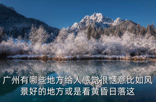 廣州有哪些地方給人感覺很愜意比如風(fēng)景好的地方或是看黃昏日落這
