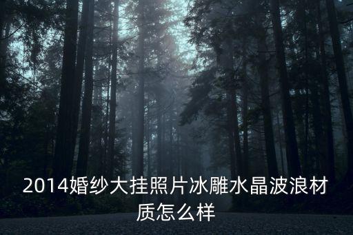 2014婚紗大掛照片冰雕水晶波浪材質怎么樣
