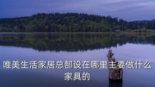 唯美生活家居總部設(shè)在哪里主要做什么家具的