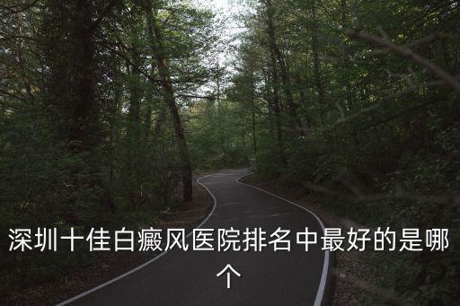 深圳十佳白癜風醫院排名中最好的是哪個