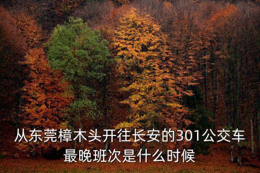 從東莞樟木頭開往長安的301公交車最晚班次是什么時候