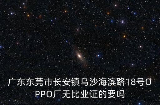 廣東東莞市長安鎮烏沙海濱路18號OPPO廠無比業證的要嗎